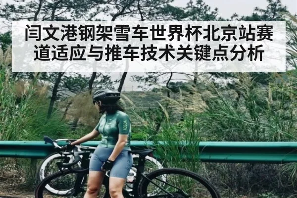 闫文港钢架雪车世界杯北京站赛道适应与推车技术关键点分析