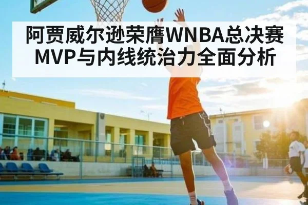 阿贾威尔逊荣膺WNBA总决赛MVP与内线统治力全面分析
